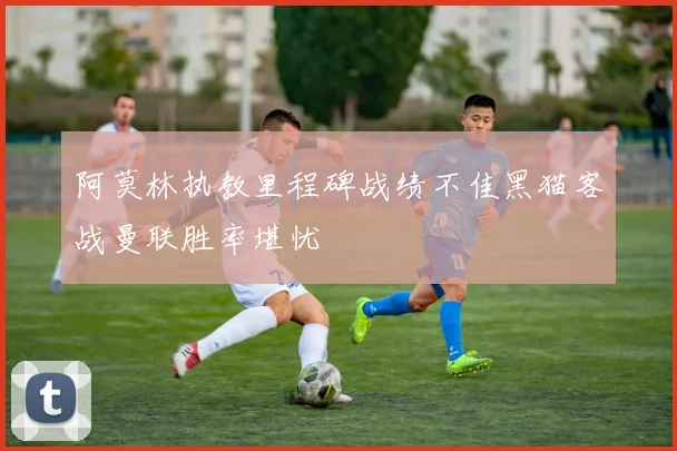 阿莫林执教里程碑战绩不佳黑猫客战曼联胜率堪忧