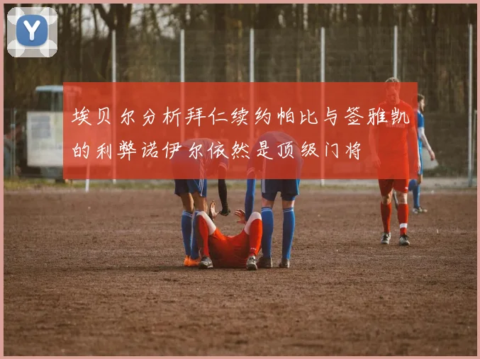 埃贝尔分析拜仁续约帕比与签雅凯的利弊诺伊尔依然是顶级门将