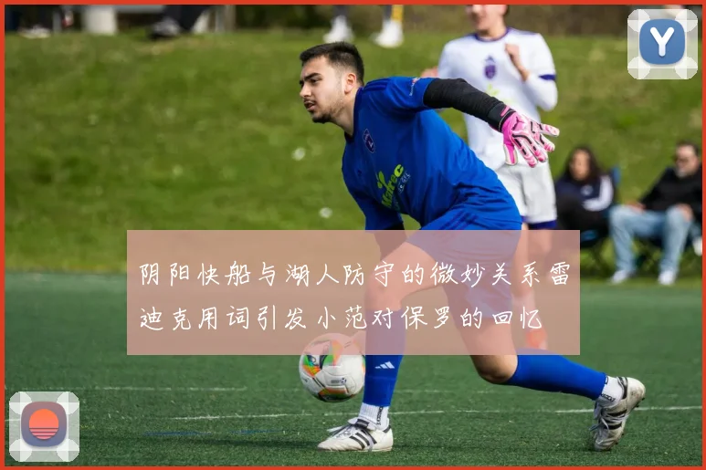 阴阳快船与湖人防守的微妙关系雷迪克用词引发小范对保罗的回忆