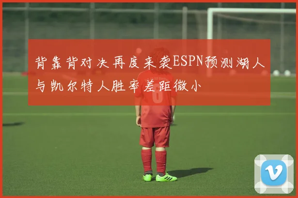 背靠背对决再度来袭ESPN预测湖人与凯尔特人胜率差距微小