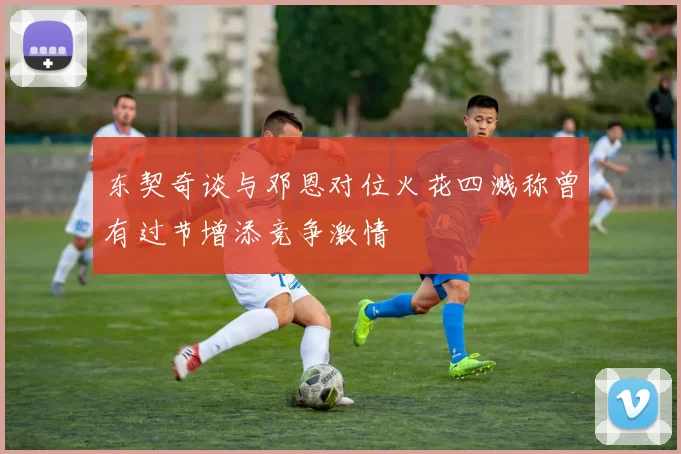 东契奇谈与邓恩对位火花四溅称曾有过节增添竞争激情