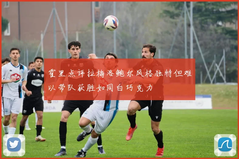 霍里点评拉梅洛鲍尔风格独特但难以带队获胜如同白巧克力