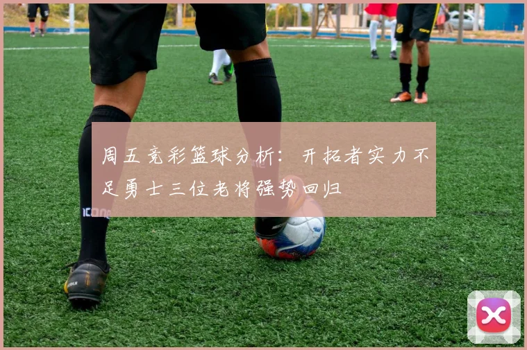 周五竞彩篮球分析：开拓者实力不足勇士三位老将强势回归