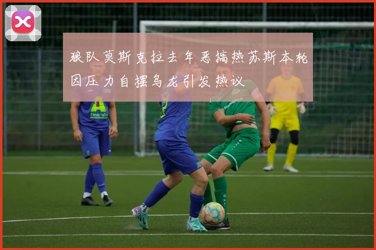 狼队莫斯克拉去年恶搞热苏斯本轮因压力自摆乌龙引发热议
