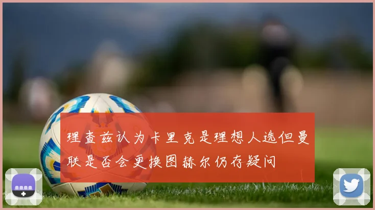 理查兹认为卡里克是理想人选但曼联是否会更换图赫尔仍存疑问