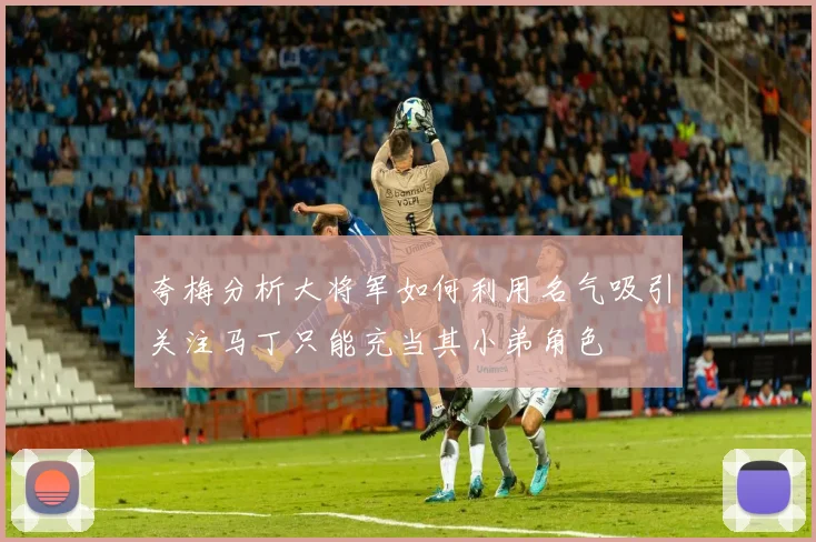 夸梅分析大将军如何利用名气吸引关注马丁只能充当其小弟角色