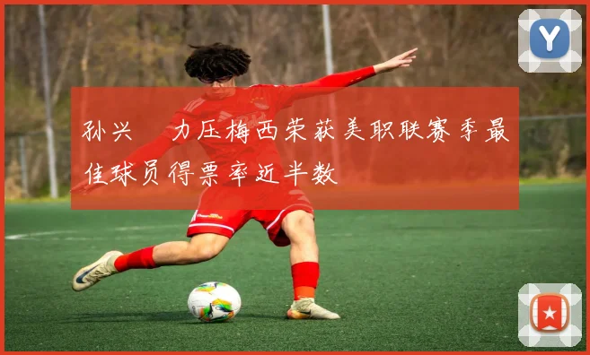 孙兴慜力压梅西荣获美职联赛季最佳球员得票率近半数