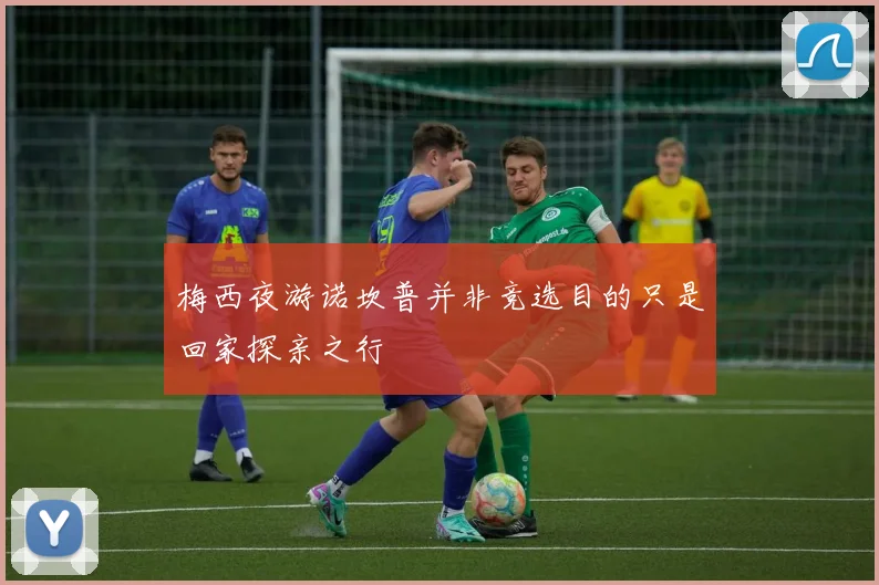 梅西夜游诺坎普并非竞选目的只是回家探亲之行