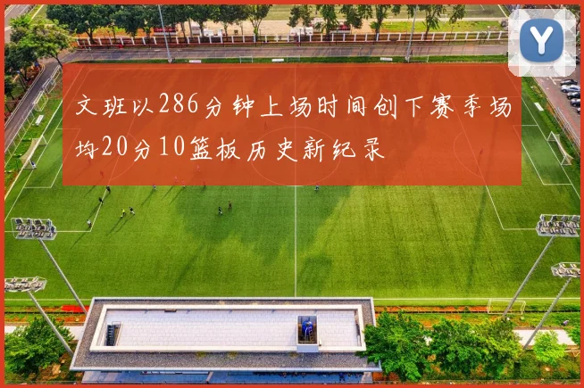 文班以286分钟上场时间创下赛季场均20分10篮板历史新纪录