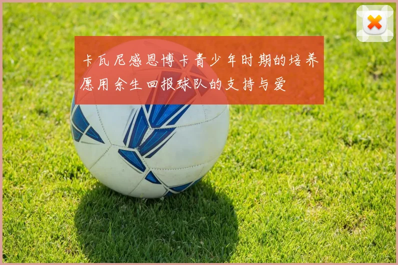 卡瓦尼感恩博卡青少年时期的培养愿用余生回报球队的支持与爱