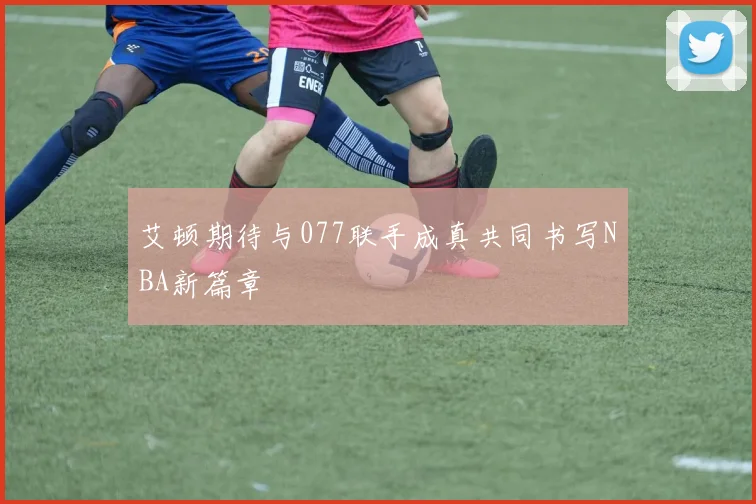 艾顿期待与077联手成真共同书写NBA新篇章