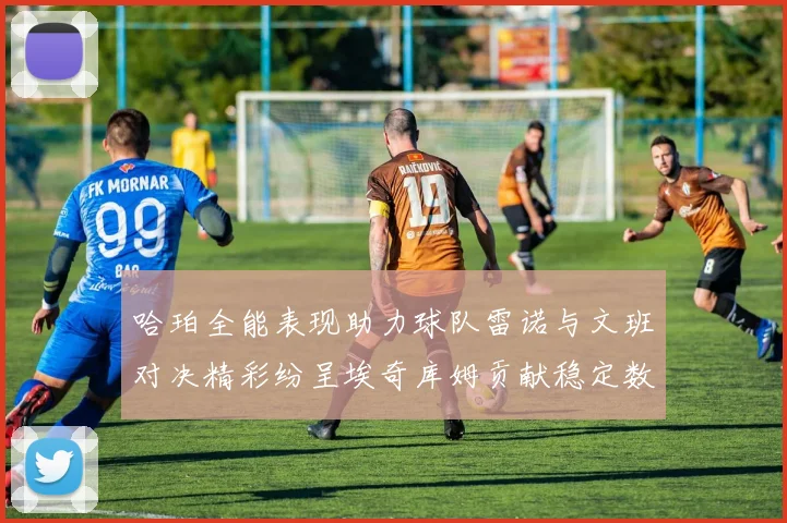 哈珀全能表现助力球队雷诺与文班对决精彩纷呈埃奇库姆贡献稳定数据