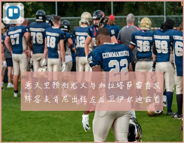 意天空预测尤文与加拉塔萨雷首发阵容麦肯尼出任左后卫伊尔迪兹首发出战