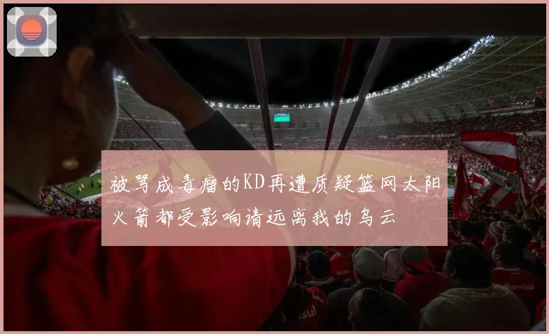 被骂成毒瘤的KD再遭质疑篮网太阳火箭都受影响请远离我的乌云