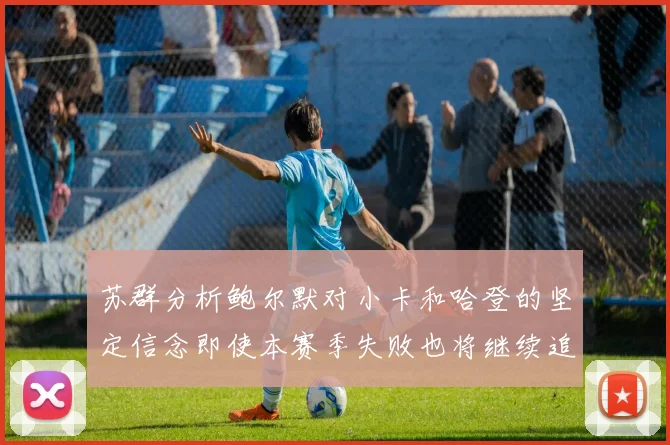 苏群分析鲍尔默对小卡和哈登的坚定信念即使本赛季失败也将继续追求成功