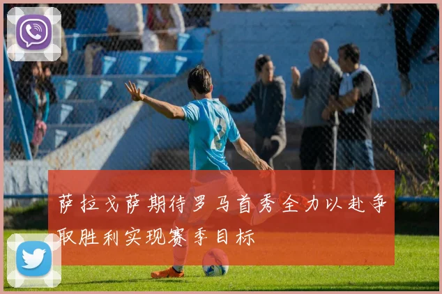萨拉戈萨期待罗马首秀全力以赴争取胜利实现赛季目标