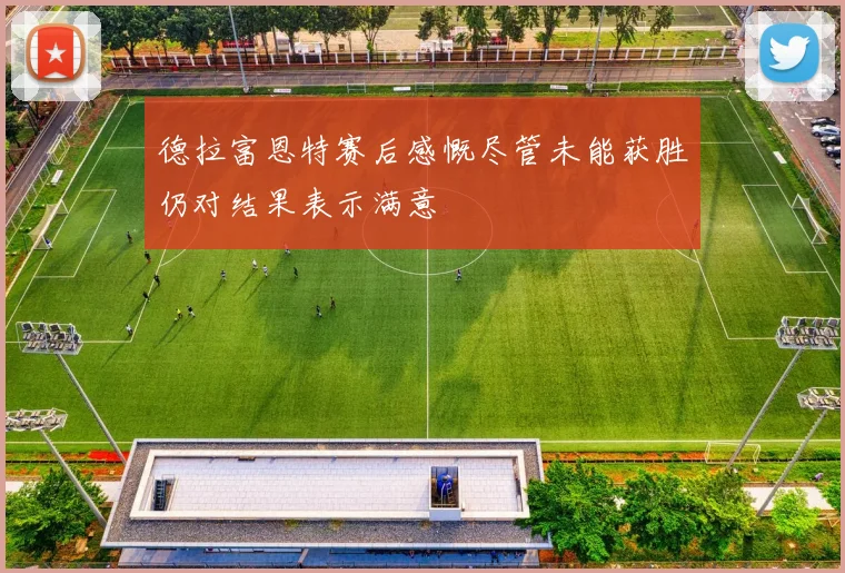 德拉富恩特赛后感慨尽管未能获胜仍对结果表示满意
