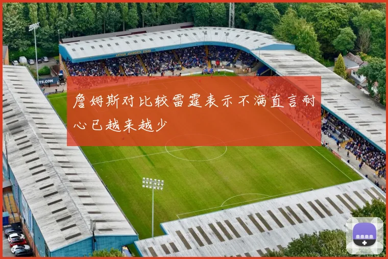詹姆斯对比较雷霆表示不满直言耐心已越来越少