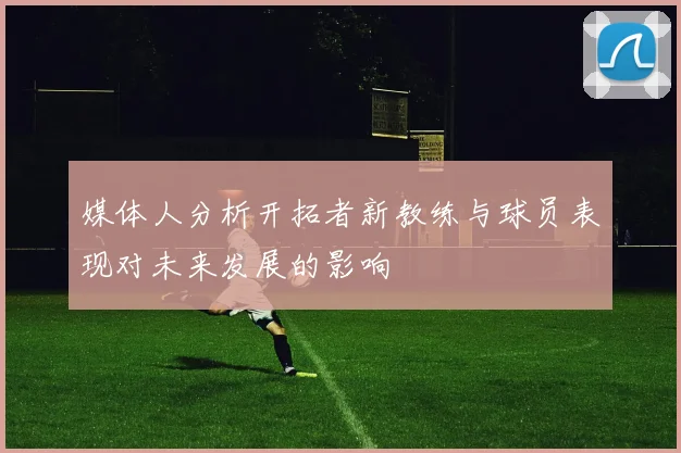 媒体人分析开拓者新教练与球员表现对未来发展的影响