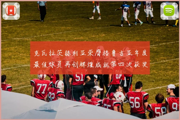 克瓦拉茨赫利亚荣膺格鲁吉亚年度最佳球员再创辉煌成就第四次获奖