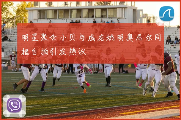 明星聚会小贝与成龙姚明奥尼尔同框自拍引发热议