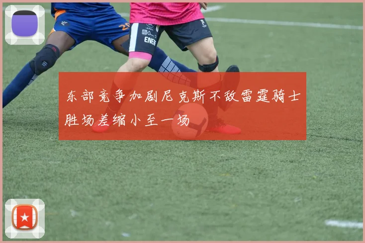 东部竞争加剧尼克斯不敌雷霆骑士胜场差缩小至一场