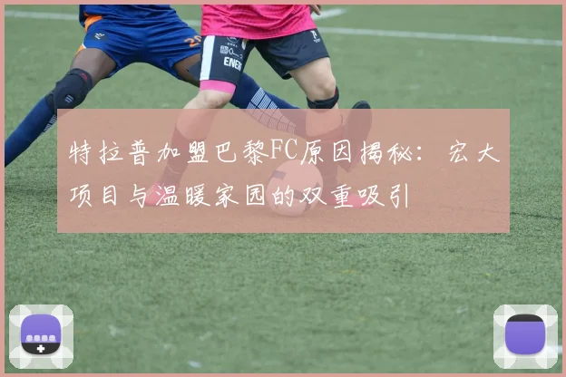 特拉普加盟巴黎FC原因揭秘：宏大项目与温暖家园的双重吸引