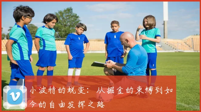 小波特的蜕变：从掘金的束缚到如今的自由发挥之路