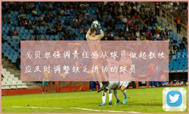 戈贝尔强调责任感从球员做起教练应及时调整缺乏拼劲的球员