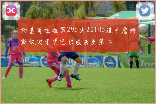 约基奇生涯第295次20105追平詹姆斯仅次于贾巴尔成历史第二