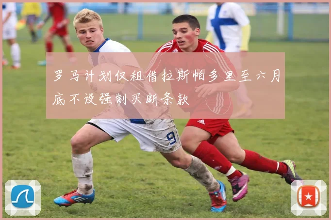 罗马计划仅租借拉斯帕多里至六月底不设强制买断条款