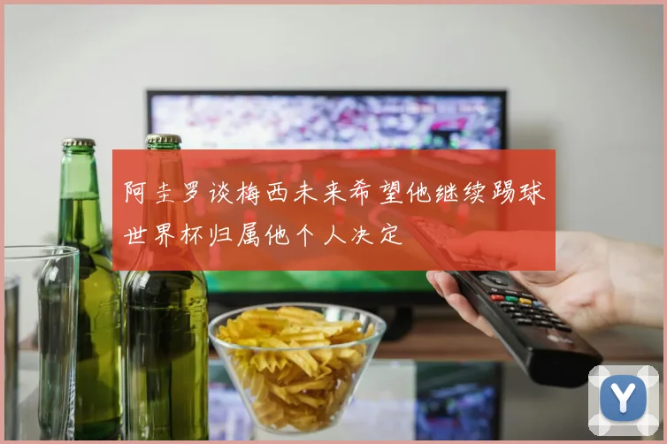 阿圭罗谈梅西未来希望他继续踢球世界杯归属他个人决定