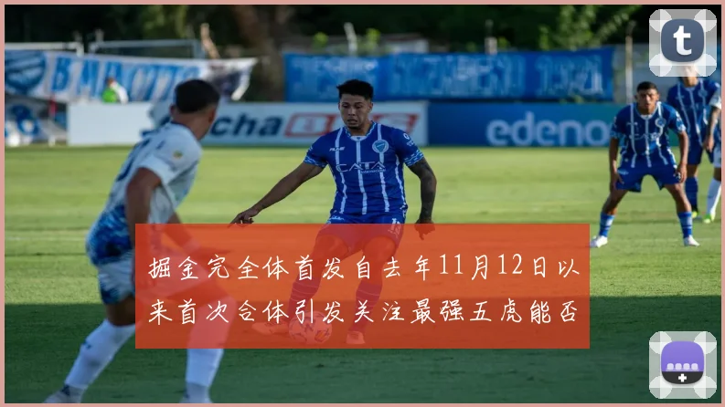 掘金完全体首发自去年11月12日以来首次合体引发关注最强五虎能否重现辉煌