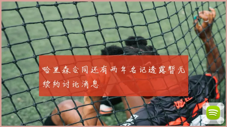 哈里森合同还有两年名记透露暂无续约讨论消息