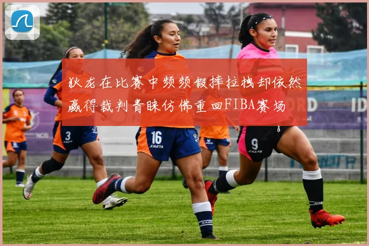 狄龙在比赛中频频假摔拉拽却依然赢得裁判青睐仿佛重回FIBA赛场