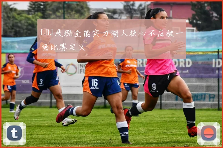 LBJ展现全能实力湖人核心不应被一场比赛定义