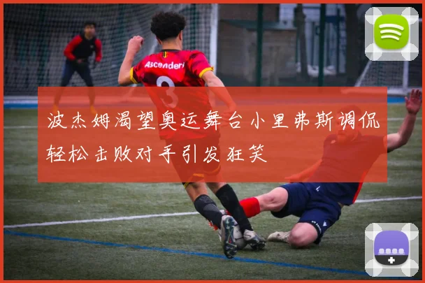 波杰姆渴望奥运舞台小里弗斯调侃轻松击败对手引发狂笑