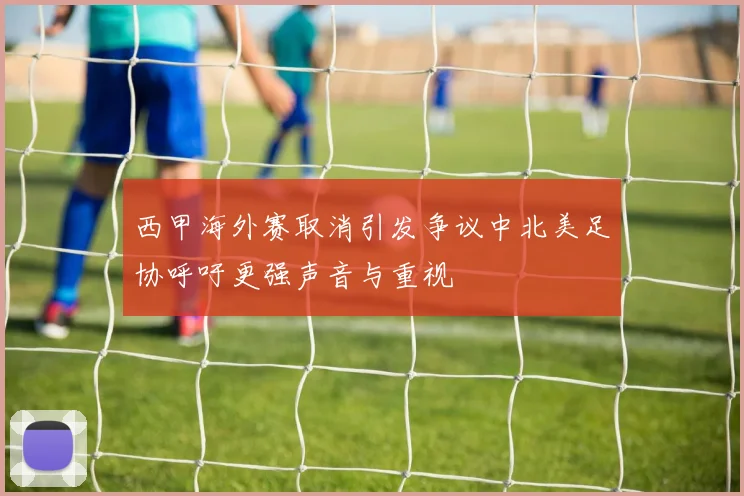 西甲海外赛取消引发争议中北美足协呼吁更强声音与重视