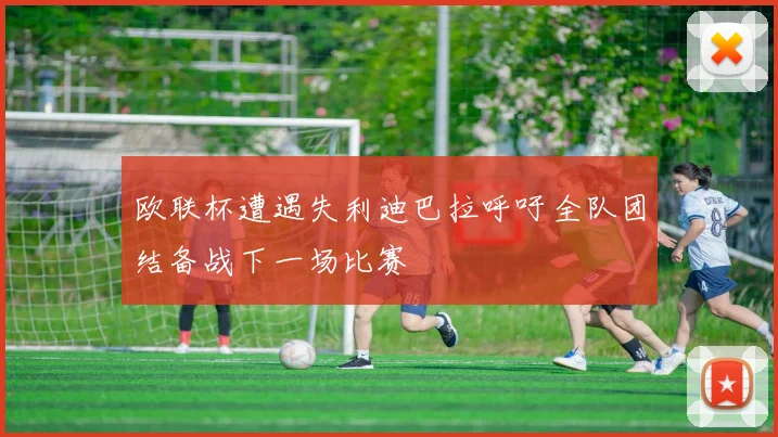 欧联杯遭遇失利迪巴拉呼吁全队团结备战下一场比赛
