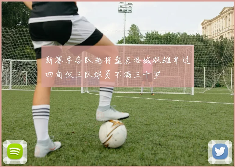 新赛季各队老将盘点洛城双雄年过四旬仅三队球员不满三十岁