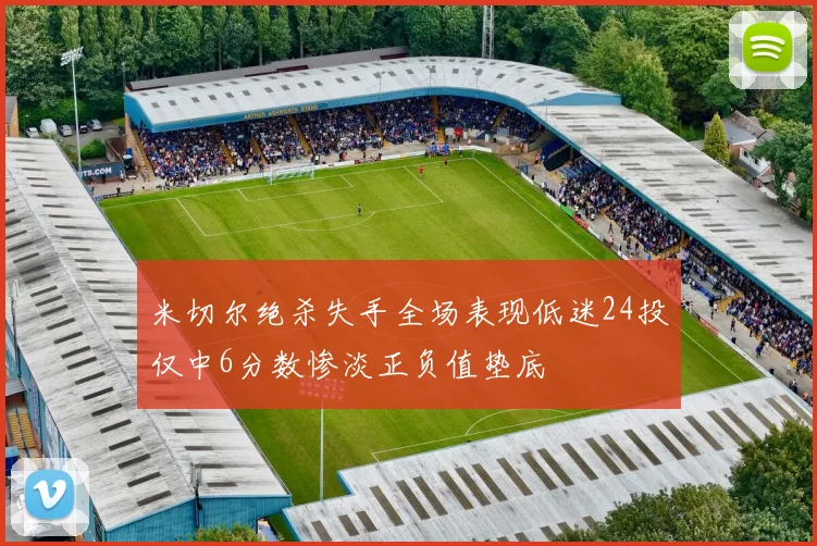 米切尔绝杀失手全场表现低迷24投仅中6分数惨淡正负值垫底
