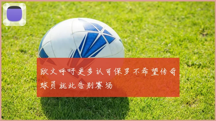 欧文呼吁更多认可保罗不希望传奇球员就此告别赛场