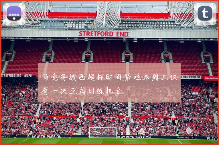 马竞备战西超杯时间紧迫本周三仅有一次正式训练机会