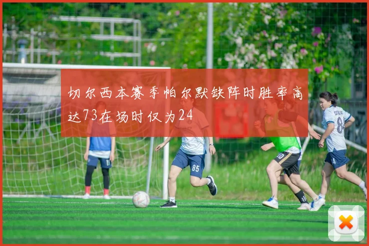切尔西本赛季帕尔默缺阵时胜率高达73在场时仅为24
