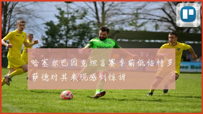 哈塞尔巴因克坦言赛季前低估特罗萨德对其表现感到惊讶