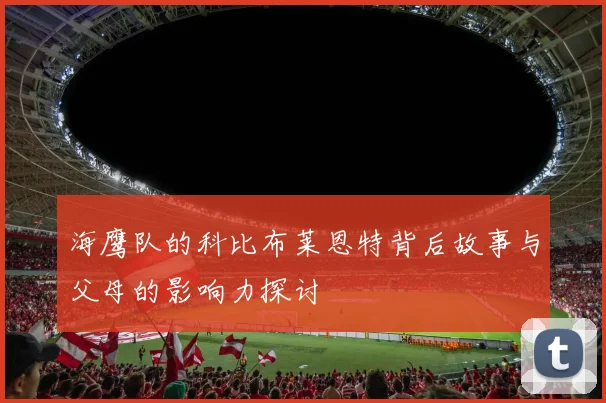 海鹰队的科比布莱恩特背后故事与父母的影响力探讨