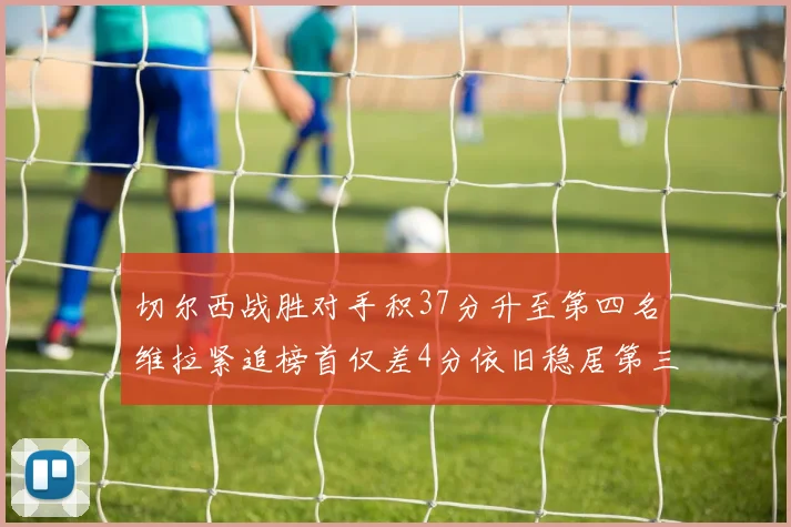 切尔西战胜对手积37分升至第四名维拉紧追榜首仅差4分依旧稳居第三