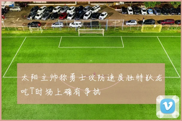 太阳主帅称勇士攻防速度独特狄龙吃T时场上确有争执