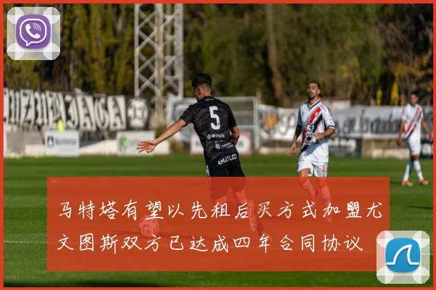 马特塔有望以先租后买方式加盟尤文图斯双方已达成四年合同协议