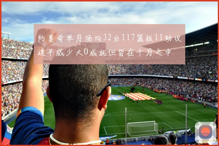 约基奇单月场均32分117篮板11助攻追平威少大O成就但皆在十月之中